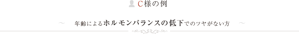 C様の例年齢によるホルモンバランスの低下でのツヤがない方